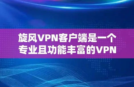 旋风VPN客户端是一个专业且功能丰富的VPN选择，适合有一定网络基础的新手用户。以下是对它的全面评估