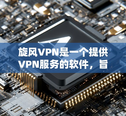 旋风VPN是一个提供VPN服务的软件，旨在帮助用户访问远程服务器或国际互联网。以下是安装旋风VPN的步骤