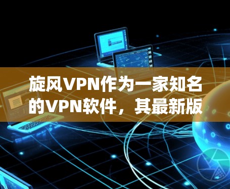 旋风VPN作为一家知名的VPN软件，其最新版本通常会包含修复bug、优化性能和引入新的功能。以下是关于旋风VPN客户端下载的详细信息