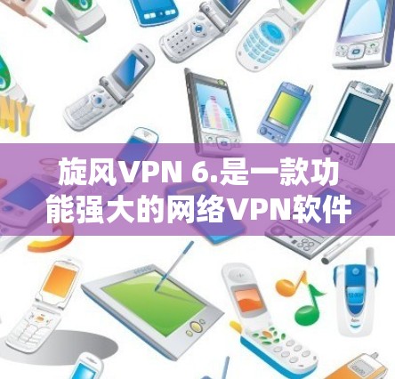 旋风VPN 6.是一款功能强大的网络VPN软件，旨在为用户提供安全、高效的网络连接体验。以下是对该版本的详细介绍