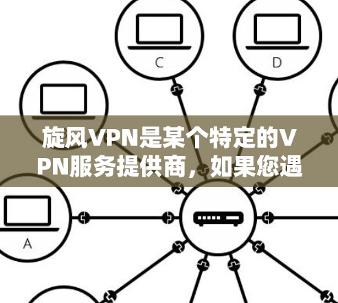 旋风VPN是某个特定的VPN服务提供商，如果您遇到了问题，建议您