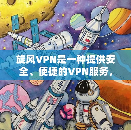 旋风VPN是一种提供安全、便捷的VPN服务，旨在帮助用户远程访问网络资源、聊天、文件下载等。以下是对旋风VPN体验的分享和推荐