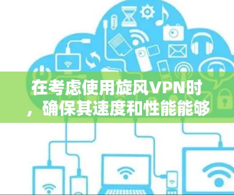 在考虑使用旋风VPN时，确保其速度和性能能够满足你的需求至关重要。以下是针对旋风VPN速度体验的详细分析和建议