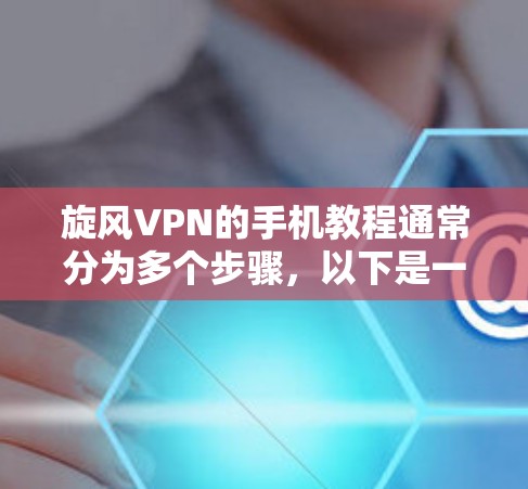旋风VPN的手机教程通常分为多个步骤，以下是一些常见的步骤和操作，帮助您顺利使用旋风VPN