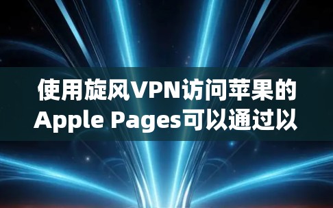 使用旋风VPN访问苹果的Apple Pages可以通过以下步骤实现