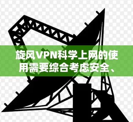 旋风VPN科学上网的使用需要综合考虑安全、隐私和配置。以下是详细的步骤指南