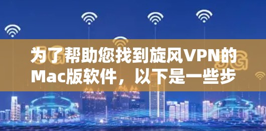 为了帮助您找到旋风VPN的Mac版软件，以下是一些步骤和提示