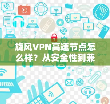 旋风VPN高速节点怎么样？从安全性到兼容性，这些特点让你轻松连接到全球网络