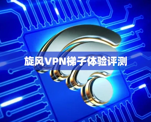 旋风VPN梯子体验评测