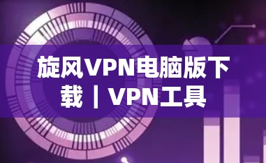 旋风VPN电脑版下载｜VPN工具