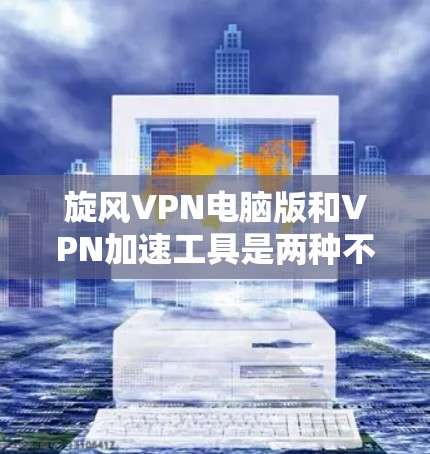 旋风VPN电脑版和VPN加速工具是两种不同的VPN服务工具，各自在不同的方面发挥作用