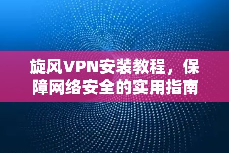 旋风VPN安装教程，保障网络安全的实用指南
