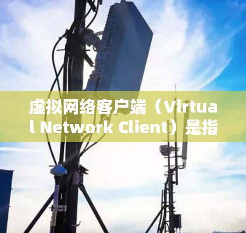 虚拟网络客户端（Virtual Network Client）是指在虚拟网络环境中运行的应用程序或工具，用于实现网络应用。它通常用于在虚拟网络环境中运行，具备网络连接、数据传输、用户交互等功能