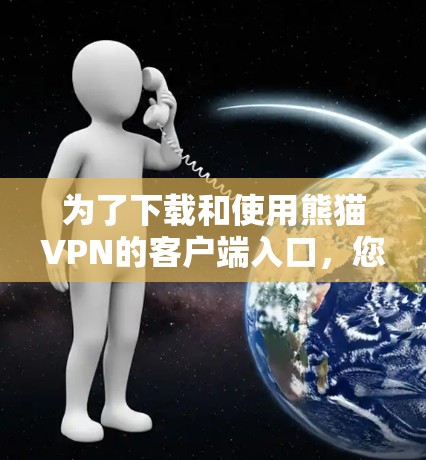 为了下载和使用熊猫VPN的客户端入口，您可以按照以下步骤操作