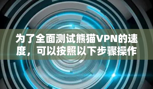 为了全面测试熊猫VPN的速度，可以按照以下步骤操作