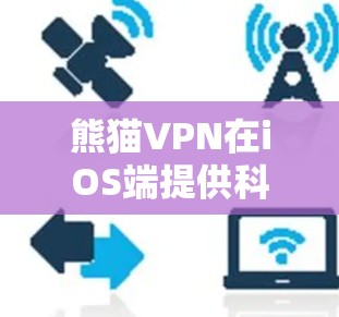 熊猫VPN在iOS端提供科学上网功能，帮助用户管理网络连接。以下是使用熊猫VPN iOS 科学上网的详细步骤