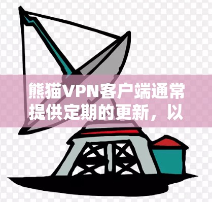 熊猫VPN客户端通常提供定期的更新，以修复问题并增强功能。通常，更新包括但不限于