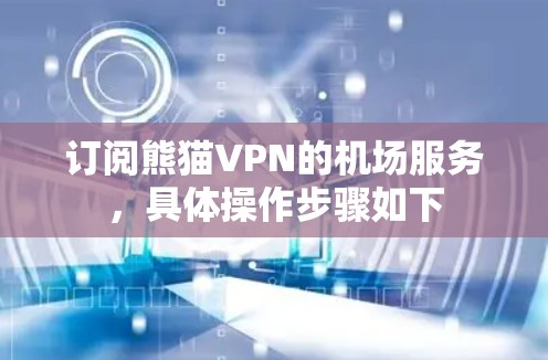 订阅熊猫VPN的机场服务，具体操作步骤如下