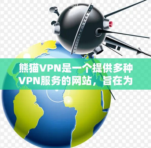 熊猫VPN是一个提供多种VPN服务的网站，旨在为用户提供安全、便捷的网络连接。如果您想下载并使用熊猫VPN服务，以下是一些步骤