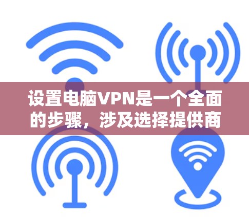 设置电脑VPN是一个全面的步骤，涉及选择提供商、注册账户、配置协议、设置安全设置等。以下是一个清晰的指南，帮助您顺利完成设置