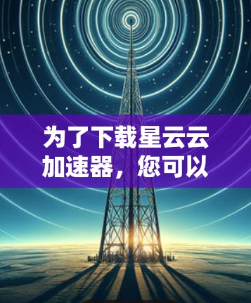 为了下载星云云加速器，您可以按照以下步骤进行