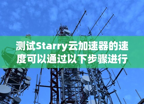 测试Starry云加速器的速度可以通过以下步骤进行