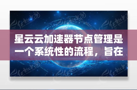 星云云加速器节点管理是一个系统性的流程，旨在优化服务器资源利用率，提高系统性能。以下是详细的步骤指南