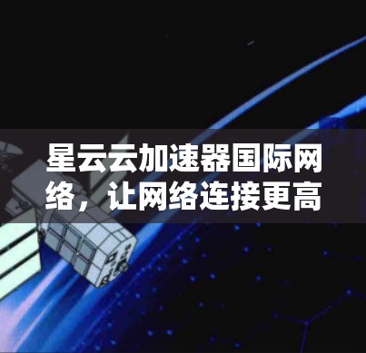 星云云加速器国际网络，让网络连接更高效，更安全