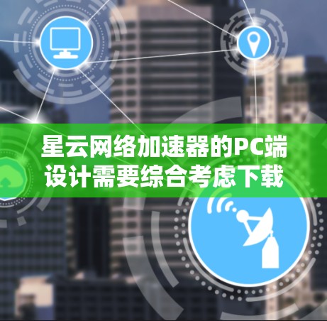 星云网络加速器的PC端设计需要综合考虑下载和上传功能、设置界面、文件管理、多用户支持以及用户体验。以下是对PC端设计的详细步骤和建议