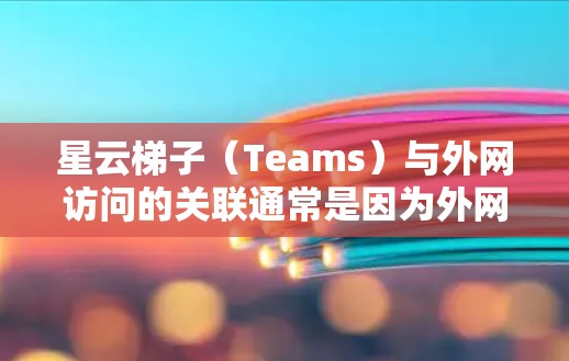星云梯子（Teams）与外网访问的关联通常是因为外网访问允许团队成员远程访问外部服务器或资源。以下是解决星云梯子外网访问问题的步骤
