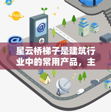 星云桥梯子是建筑行业中的常用产品，主要用于提供安全、稳固的梯子结构。星云品牌以其可靠性和耐用性著称，通常会推出多个版本，以满足不同用户的需求