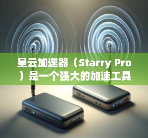 星云加速器（Starry Pro）是一个强大的加速工具，专为用户优化网页和视频提供服务。以下是获取和使用星云加速器的详细步骤