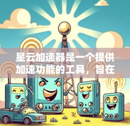 星云加速器是一个提供加速功能的工具，旨在提升网页加载速度和数据传输效率。以下是对它的详细评价