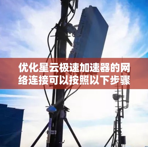 优化星云极速加速器的网络连接可以按照以下步骤进行