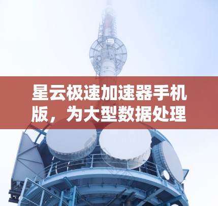 星云极速加速器手机版，为大型数据处理加速，打造高效计算新体验