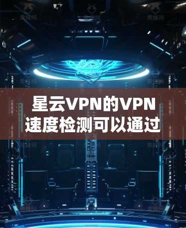 星云VPN的VPN速度检测可以通过多种方式实现，具体步骤如下