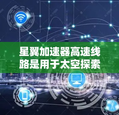 星翼加速器高速线路是用于太空探索的重要技术装备，旨在通过高速推进技术实现对太空环境的高效控制和加速。以下是对这一技术的详细介绍