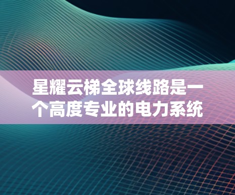 星耀云梯全球线路是一个高度专业的电力系统，主要应用于全球范围内的发电、输电和能源管理。该系统通过全球化的梯子（云梯）网络，确保每个地区都能获得所需的电力。以下是对该系统的详细介绍