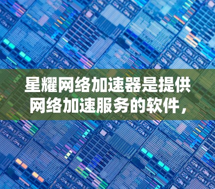 星耀网络加速器是提供网络加速服务的软件，通常可以在以下途径进行下载