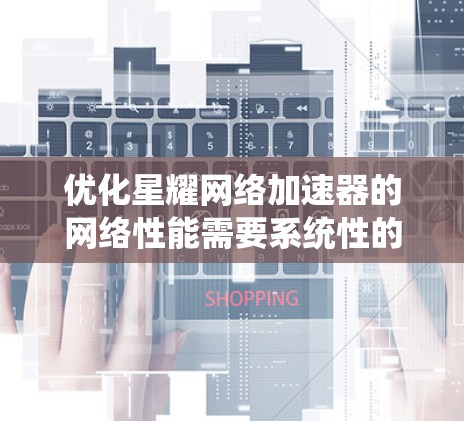 优化星耀网络加速器的网络性能需要系统性的步骤，以下是一步步的优化建议