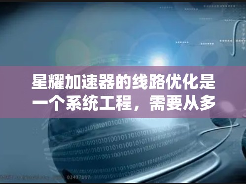 星耀加速器的线路优化是一个系统工程，需要从多个方面进行优化以确保系统的稳定性和高效运行。以下是优化星耀加速器线路的几个关键步骤和措施