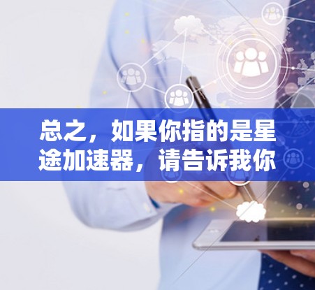 总之，如果你指的是星途加速器，请告诉我你的具体需求，我可以为你提供更详细的建议