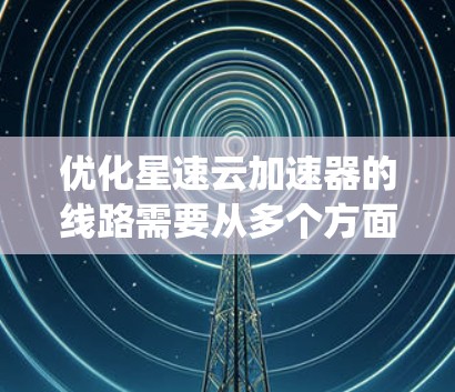 优化星速云加速器的线路需要从多个方面入手，确保网络安全、性能提升和数据保护。以下是一个系统化的优化策略