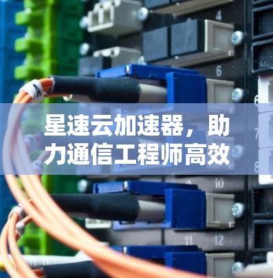 星速云加速器，助力通信工程师高效运行
