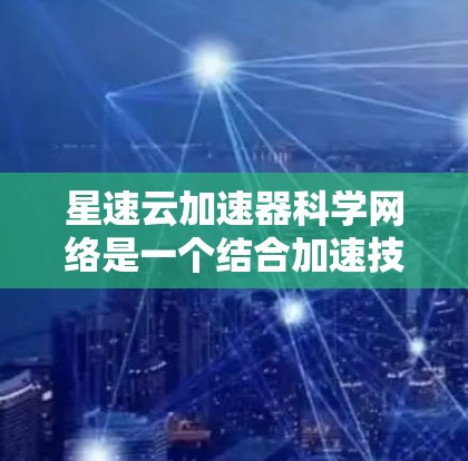星速云加速器科学网络是一个结合加速技术、科学计算需求和多平台支持的网络工具，旨在帮助用户在科学领域中更高效地完成数据处理和下载任务。以下是对该网络的详细分析