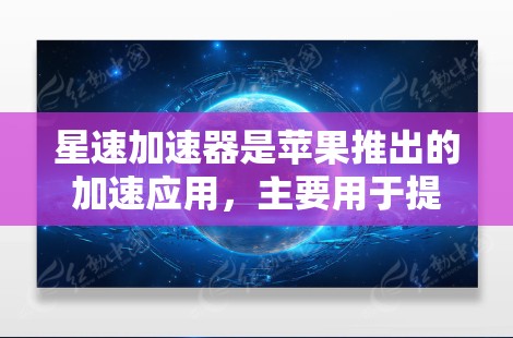 星速加速器是苹果推出的加速应用，主要用于提升手机的性能。为了下载星速加速器，您可以按照以下步骤进行