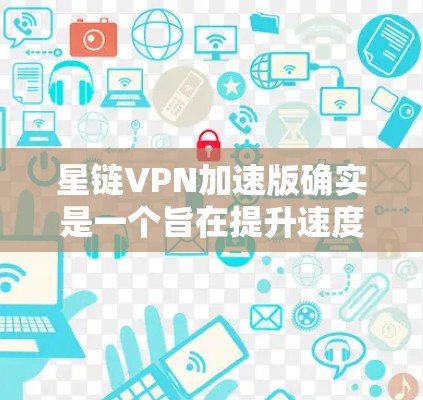 星链VPN加速版确实是一个旨在提升速度和安全性的好选择。以下是其主要特点和性能