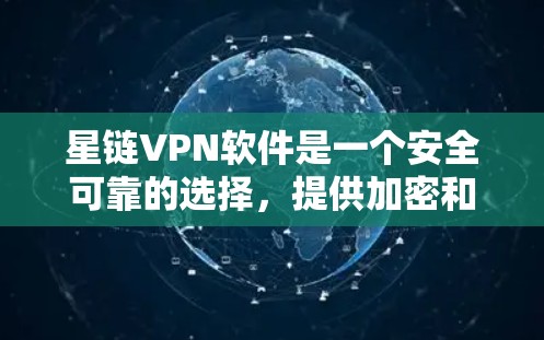 星链VPN软件是一个安全可靠的选择，提供加密和多设备访问功能，适合对网络安全有较高要求的用户。下载和使用步骤如下