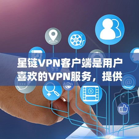 星链VPN客户端是用户喜欢的VPN服务，提供多种VPN选项，如WebVPN和手机App。以下是下载和安装星链VPN客户端的详细步骤
