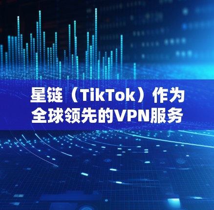 星链（TikTok）作为全球领先的VPN服务提供商，其节点覆盖了全球大部分地区。以下是星链VPN节点的选择建议以及全球线路测试的相关信息